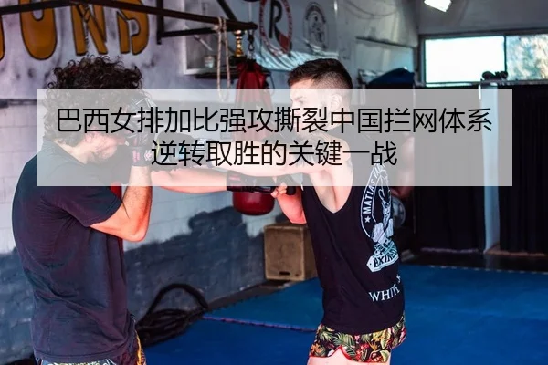 巴西女排加比强攻撕裂中国拦网体系 逆转取胜的关键一战