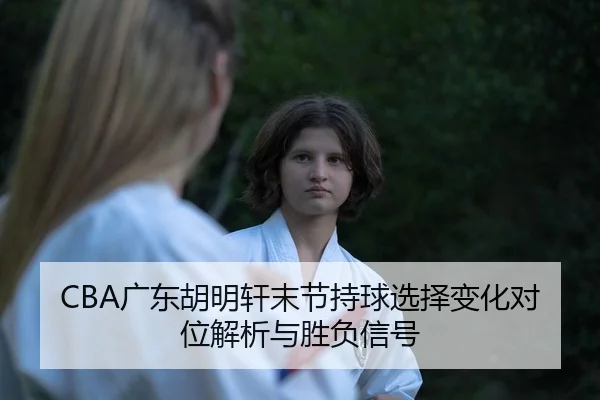 CBA广东胡明轩末节持球选择变化对位解析与胜负信号